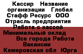 Кассир › Название организации ­ Глобал Стафф Ресурс, ООО › Отрасль предприятия ­ Работа с кассой › Минимальный оклад ­ 18 000 - Все города Работа » Вакансии   . Кемеровская обл.,Юрга г.